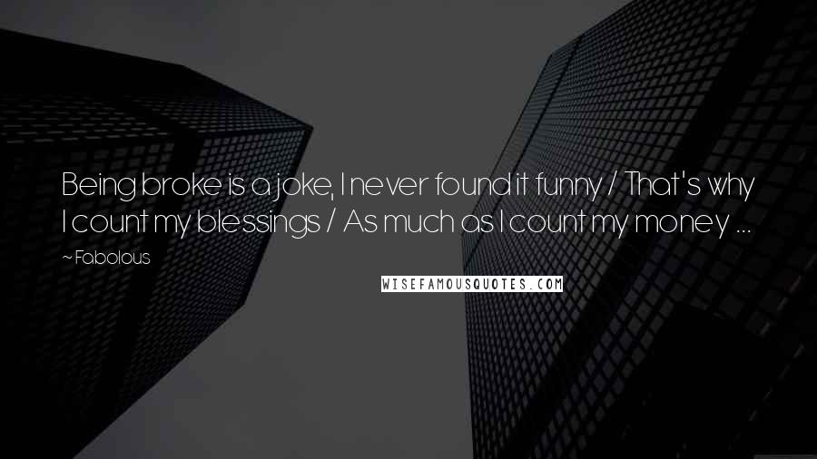 Fabolous Quotes: Being broke is a joke, I never found it funny / That's why I count my blessings / As much as I count my money ...