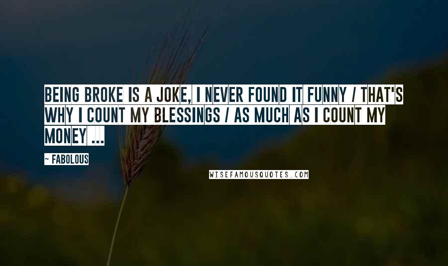 Fabolous Quotes: Being broke is a joke, I never found it funny / That's why I count my blessings / As much as I count my money ...