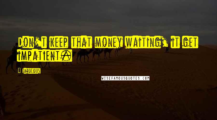 Fabolous Quotes: Don't keep that money waiting, it get impatient.