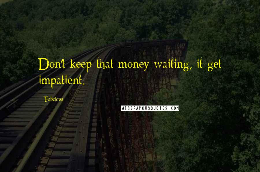 Fabolous Quotes: Don't keep that money waiting, it get impatient.