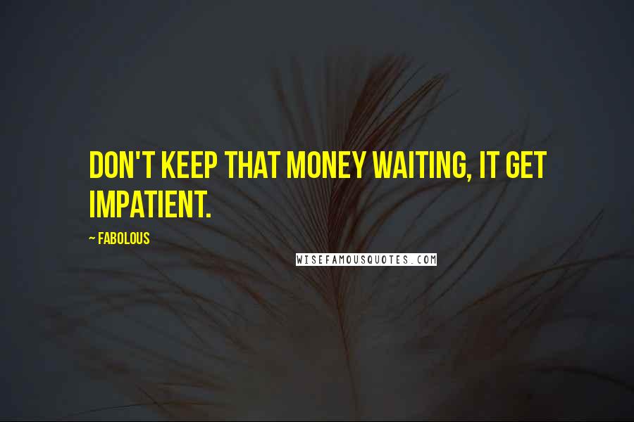 Fabolous Quotes: Don't keep that money waiting, it get impatient.