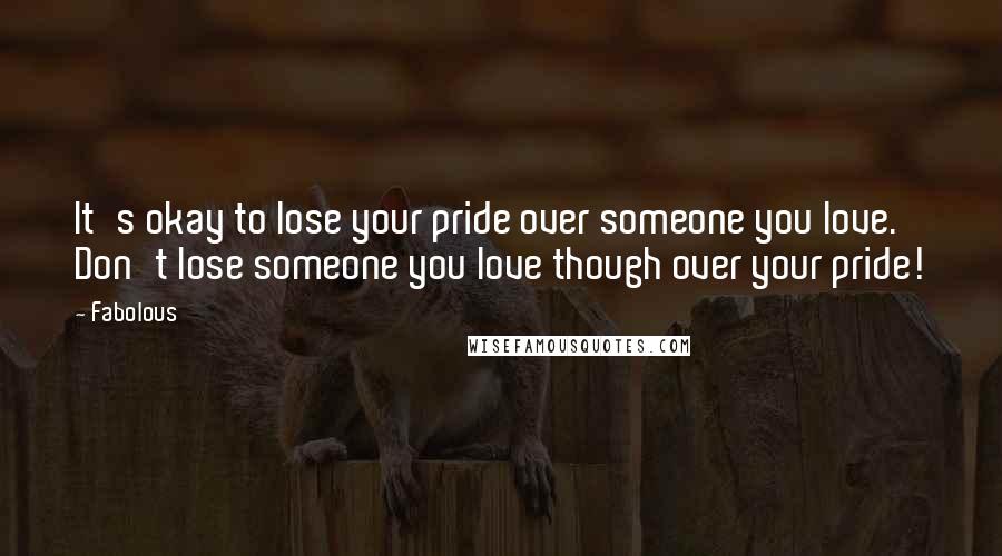 Fabolous Quotes: It's okay to lose your pride over someone you love. Don't lose someone you love though over your pride!