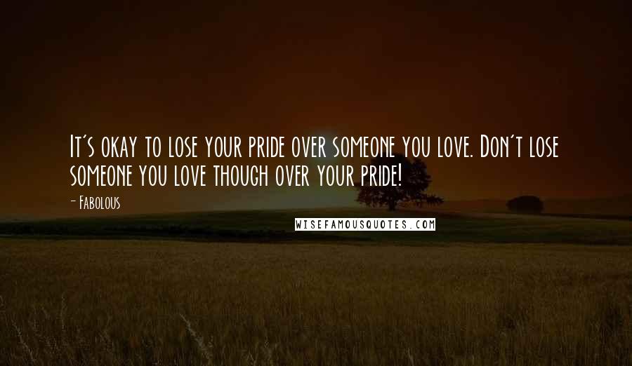 Fabolous Quotes: It's okay to lose your pride over someone you love. Don't lose someone you love though over your pride!