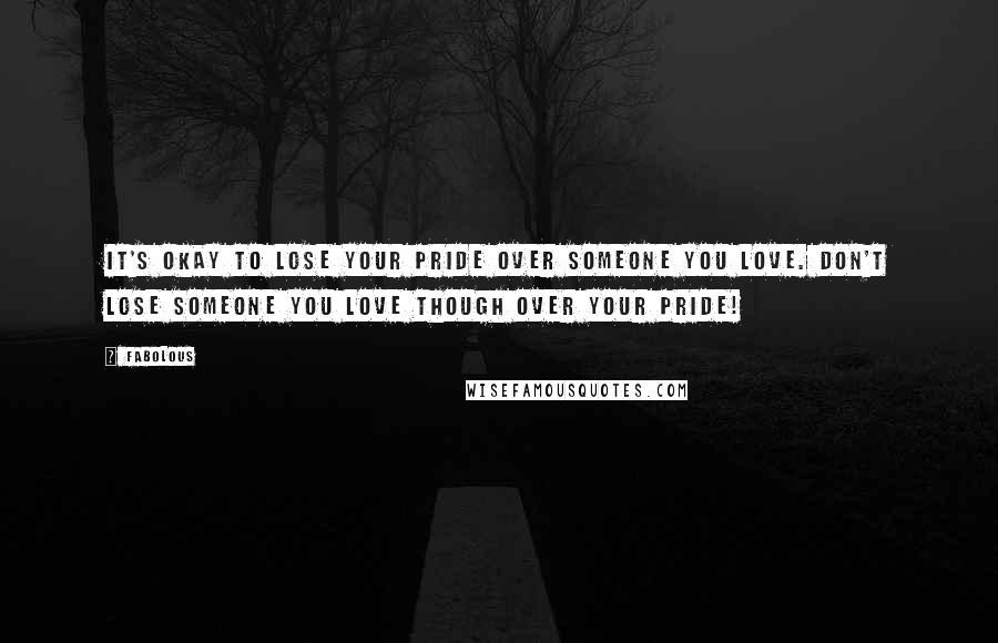 Fabolous Quotes: It's okay to lose your pride over someone you love. Don't lose someone you love though over your pride!