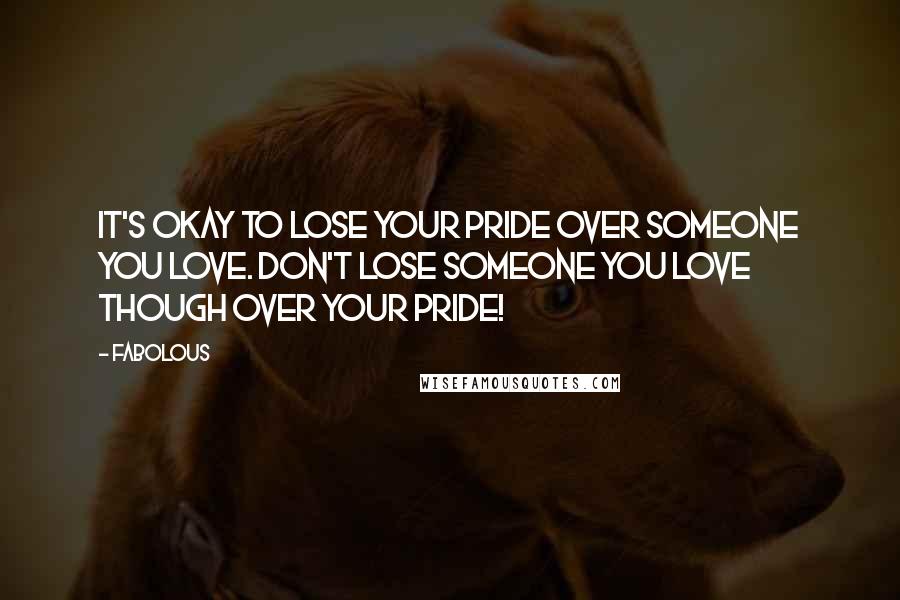 Fabolous Quotes: It's okay to lose your pride over someone you love. Don't lose someone you love though over your pride!