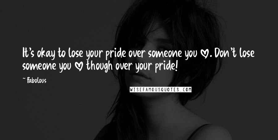 Fabolous Quotes: It's okay to lose your pride over someone you love. Don't lose someone you love though over your pride!