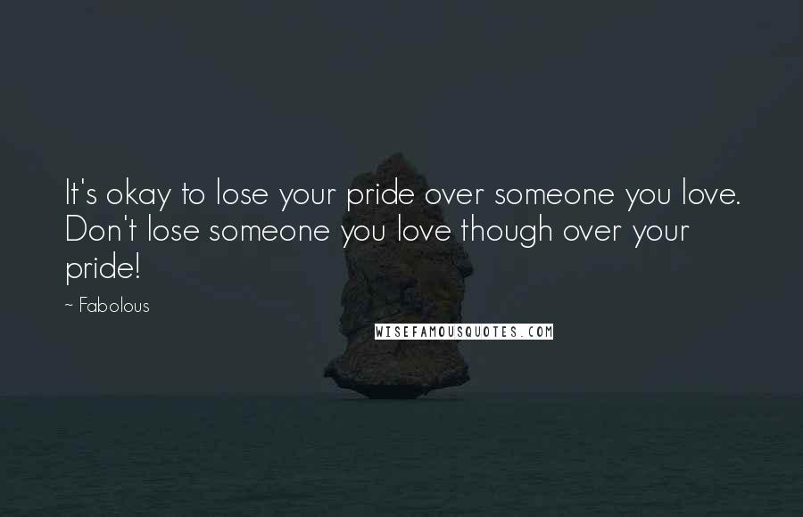 Fabolous Quotes: It's okay to lose your pride over someone you love. Don't lose someone you love though over your pride!