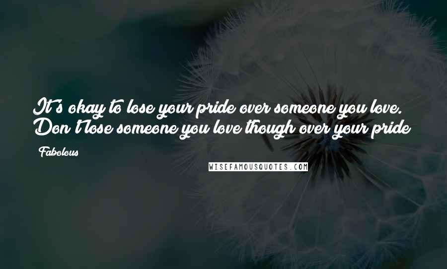 Fabolous Quotes: It's okay to lose your pride over someone you love. Don't lose someone you love though over your pride!