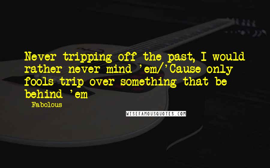 Fabolous Quotes: Never tripping off the past, I would rather never mind 'em/'Cause only fools trip over something that be behind 'em