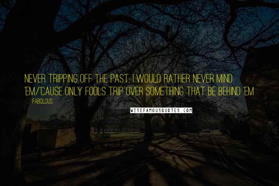 Fabolous Quotes: Never tripping off the past, I would rather never mind 'em/'Cause only fools trip over something that be behind 'em
