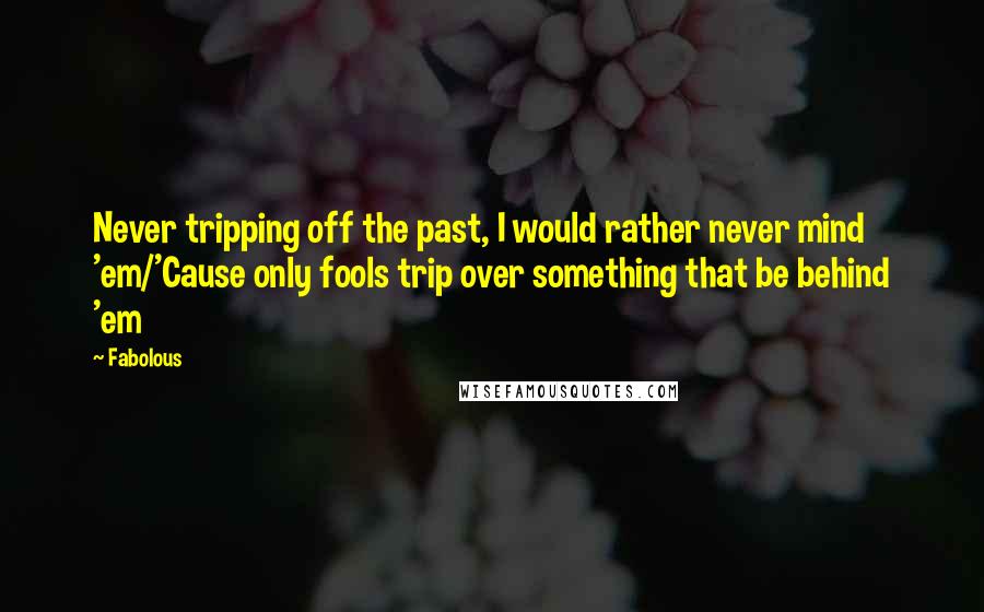 Fabolous Quotes: Never tripping off the past, I would rather never mind 'em/'Cause only fools trip over something that be behind 'em