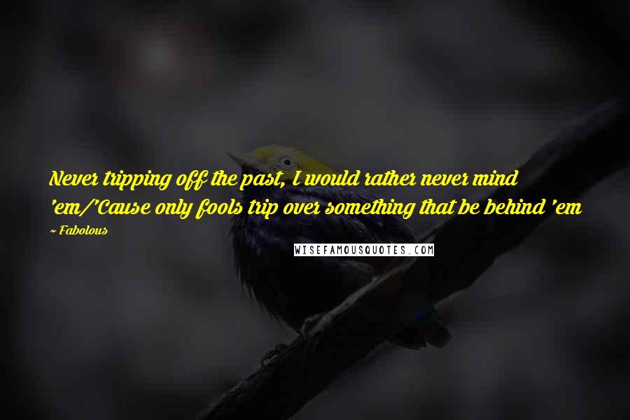 Fabolous Quotes: Never tripping off the past, I would rather never mind 'em/'Cause only fools trip over something that be behind 'em