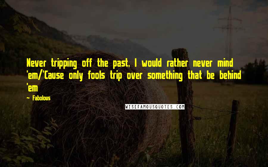 Fabolous Quotes: Never tripping off the past, I would rather never mind 'em/'Cause only fools trip over something that be behind 'em