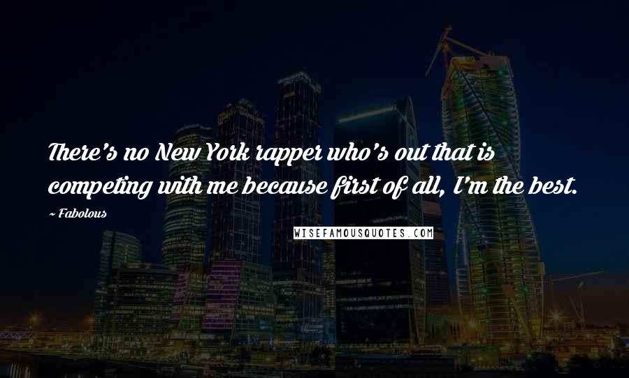 Fabolous Quotes: There's no New York rapper who's out that is competing with me because first of all, I'm the best.