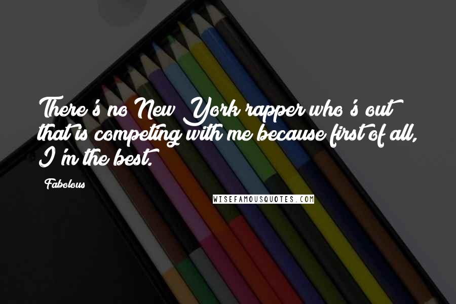 Fabolous Quotes: There's no New York rapper who's out that is competing with me because first of all, I'm the best.