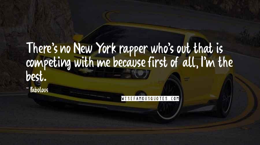 Fabolous Quotes: There's no New York rapper who's out that is competing with me because first of all, I'm the best.