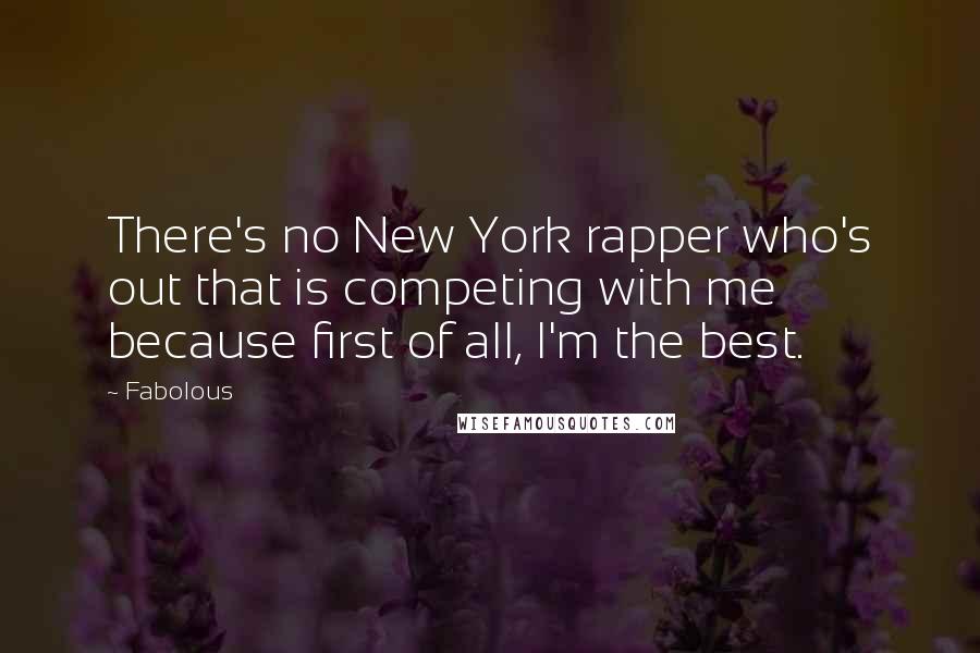 Fabolous Quotes: There's no New York rapper who's out that is competing with me because first of all, I'm the best.