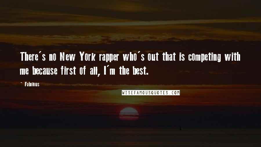 Fabolous Quotes: There's no New York rapper who's out that is competing with me because first of all, I'm the best.