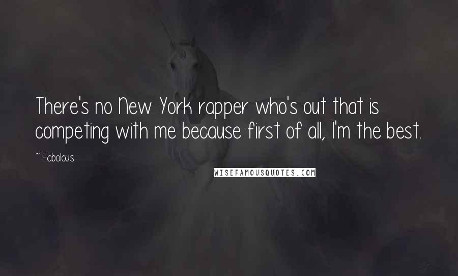 Fabolous Quotes: There's no New York rapper who's out that is competing with me because first of all, I'm the best.