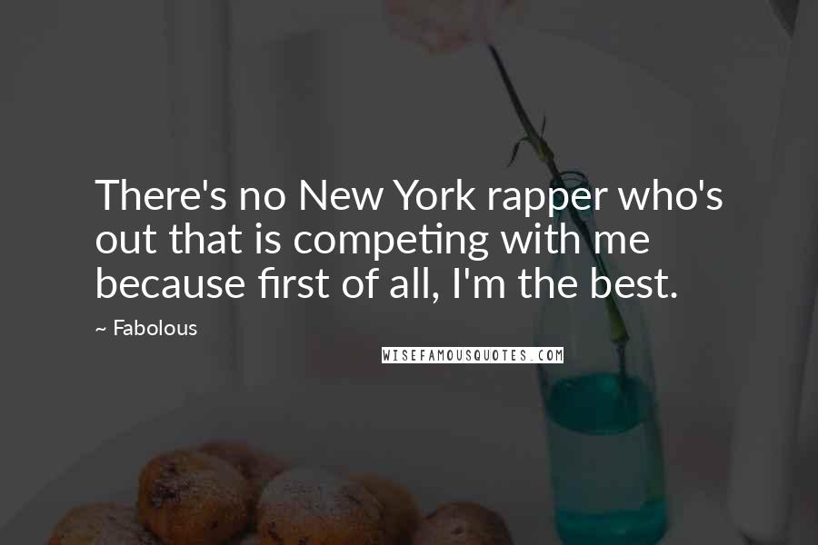 Fabolous Quotes: There's no New York rapper who's out that is competing with me because first of all, I'm the best.