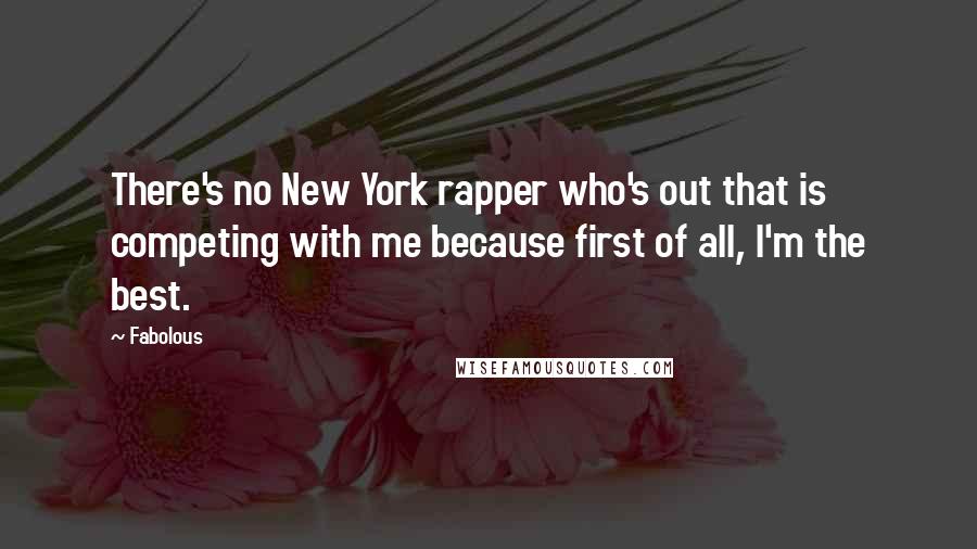 Fabolous Quotes: There's no New York rapper who's out that is competing with me because first of all, I'm the best.