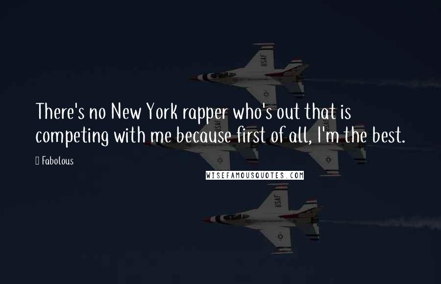 Fabolous Quotes: There's no New York rapper who's out that is competing with me because first of all, I'm the best.