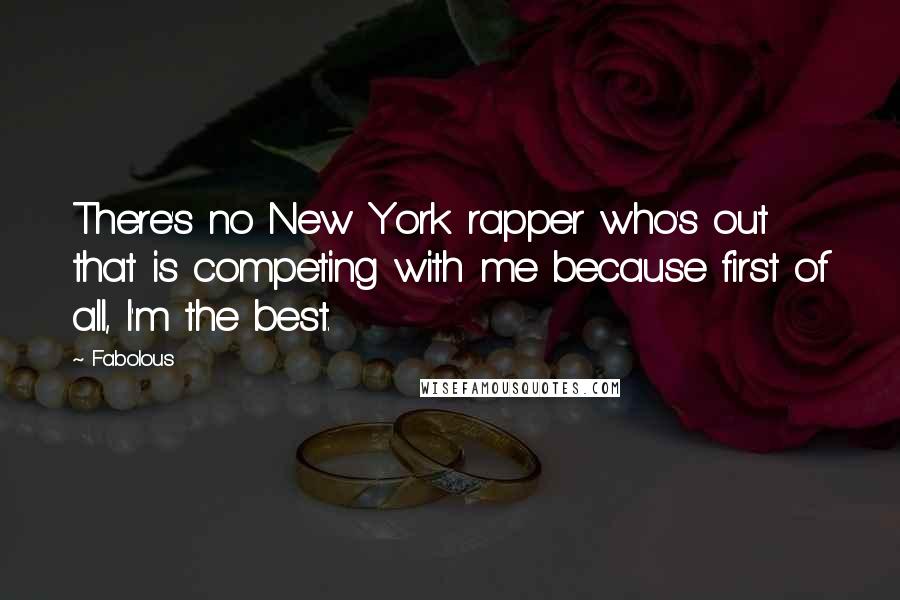 Fabolous Quotes: There's no New York rapper who's out that is competing with me because first of all, I'm the best.