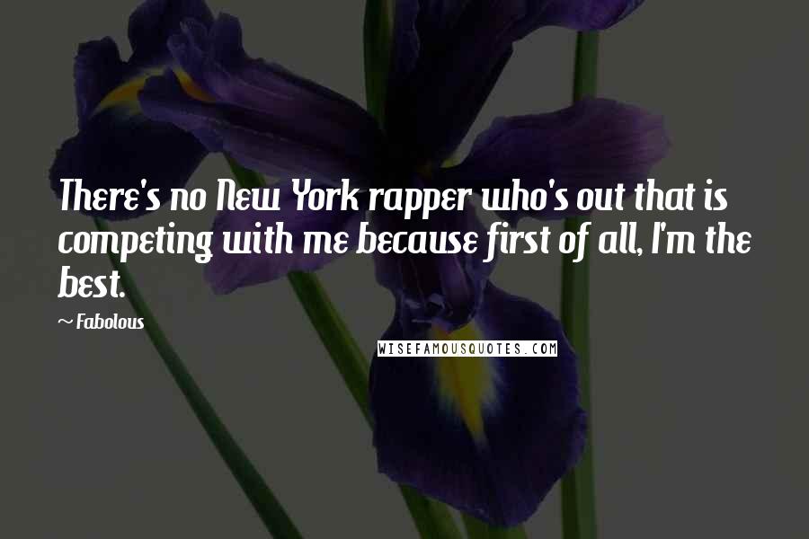 Fabolous Quotes: There's no New York rapper who's out that is competing with me because first of all, I'm the best.