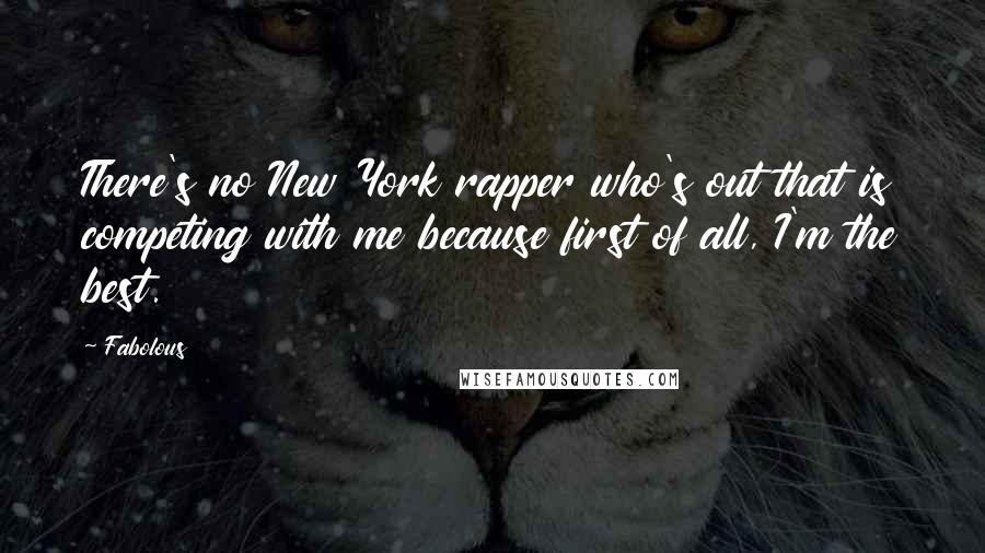 Fabolous Quotes: There's no New York rapper who's out that is competing with me because first of all, I'm the best.