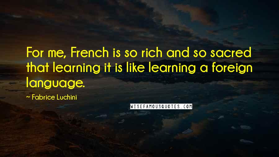 Fabrice Luchini Quotes: For me, French is so rich and so sacred that learning it is like learning a foreign language.