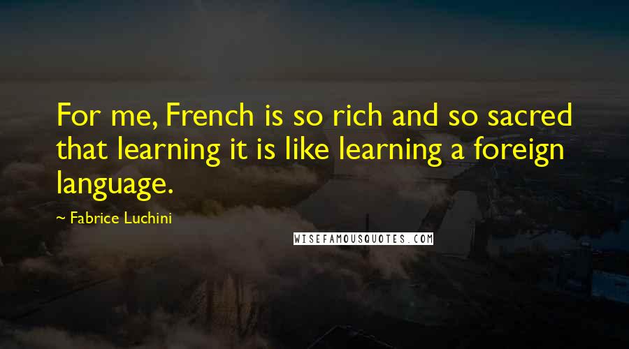 Fabrice Luchini Quotes: For me, French is so rich and so sacred that learning it is like learning a foreign language.