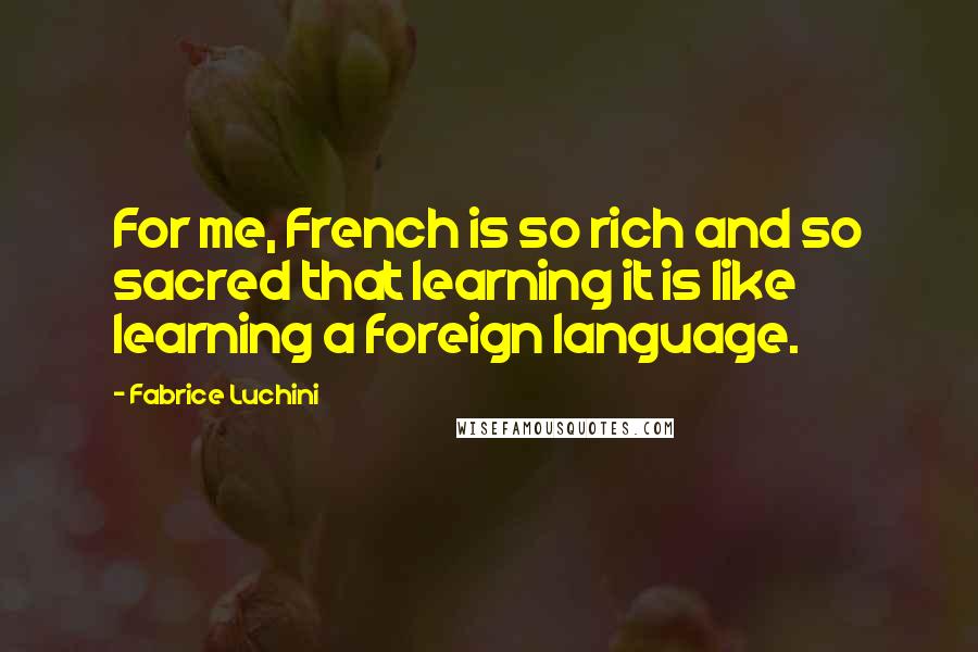 Fabrice Luchini Quotes: For me, French is so rich and so sacred that learning it is like learning a foreign language.