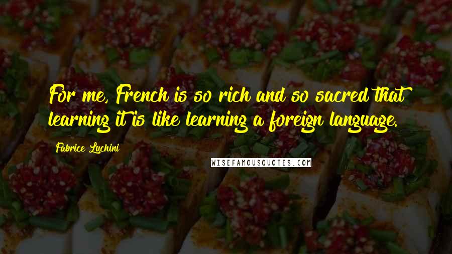 Fabrice Luchini Quotes: For me, French is so rich and so sacred that learning it is like learning a foreign language.