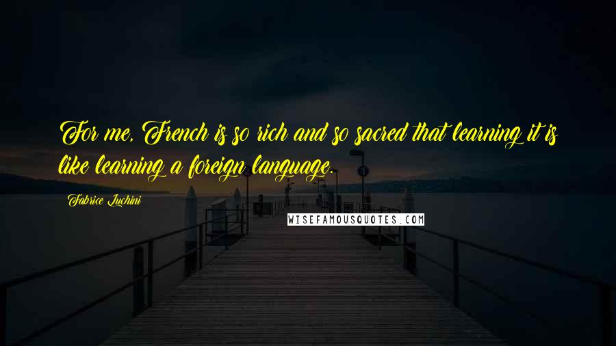 Fabrice Luchini Quotes: For me, French is so rich and so sacred that learning it is like learning a foreign language.