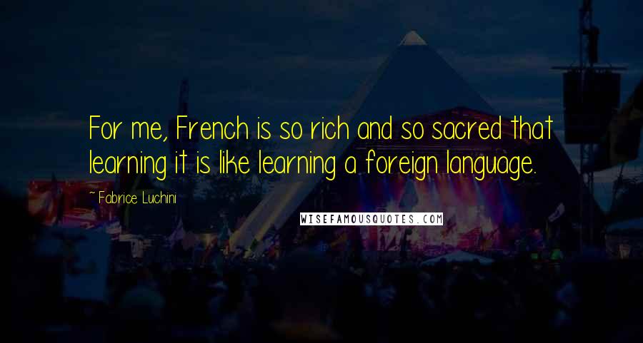 Fabrice Luchini Quotes: For me, French is so rich and so sacred that learning it is like learning a foreign language.