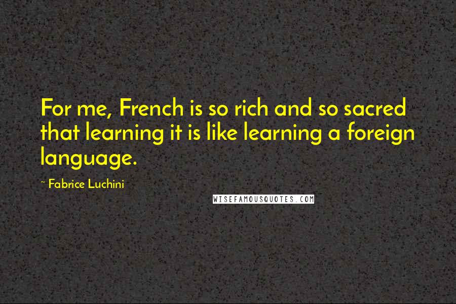 Fabrice Luchini Quotes: For me, French is so rich and so sacred that learning it is like learning a foreign language.