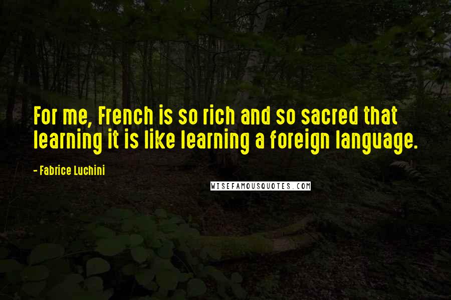 Fabrice Luchini Quotes: For me, French is so rich and so sacred that learning it is like learning a foreign language.