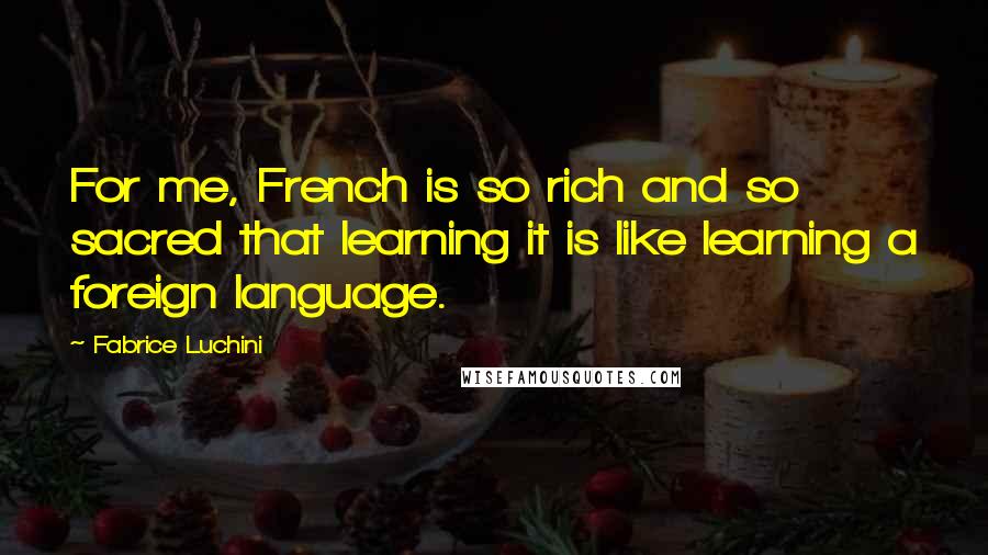 Fabrice Luchini Quotes: For me, French is so rich and so sacred that learning it is like learning a foreign language.