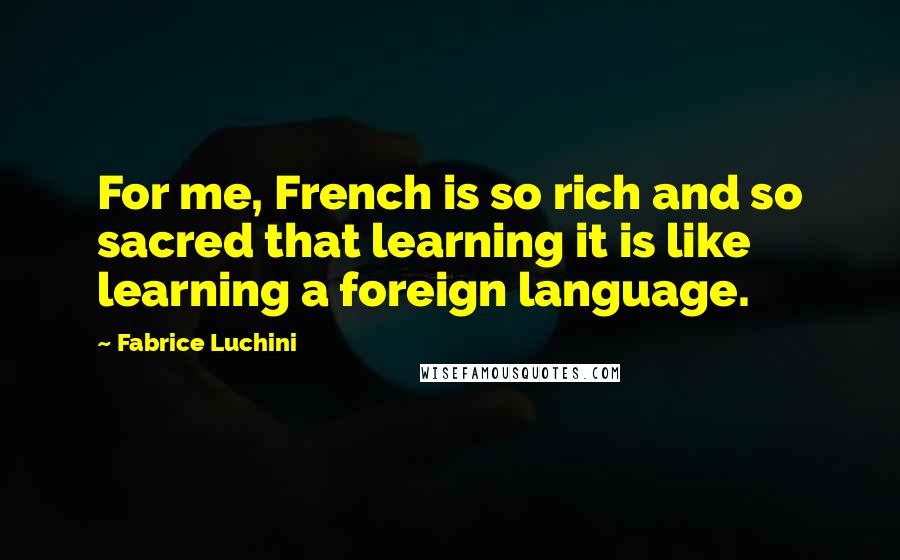 Fabrice Luchini Quotes: For me, French is so rich and so sacred that learning it is like learning a foreign language.