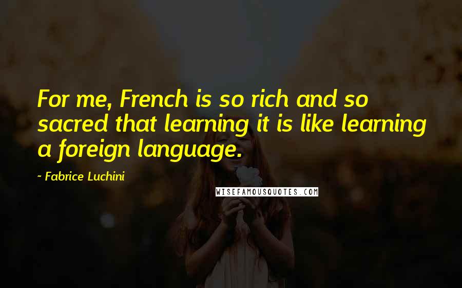 Fabrice Luchini Quotes: For me, French is so rich and so sacred that learning it is like learning a foreign language.