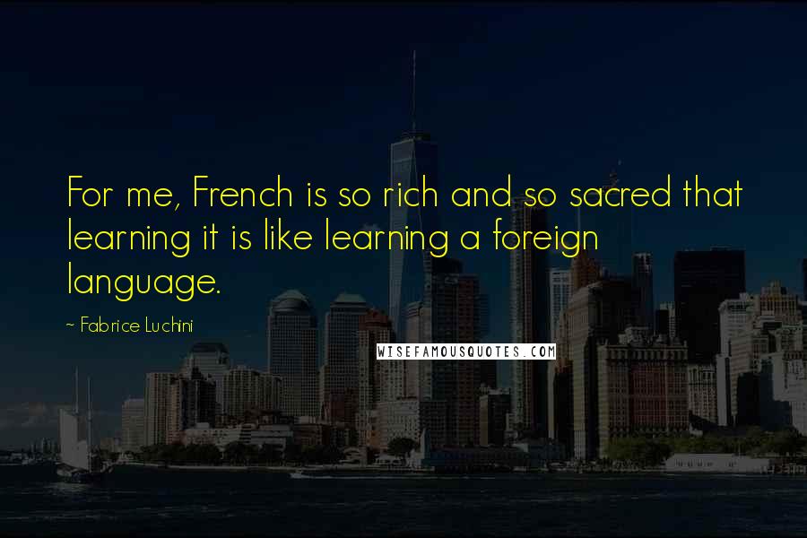 Fabrice Luchini Quotes: For me, French is so rich and so sacred that learning it is like learning a foreign language.