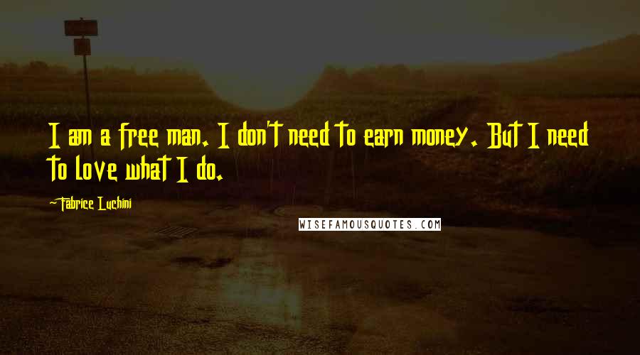 Fabrice Luchini Quotes: I am a free man. I don't need to earn money. But I need to love what I do.