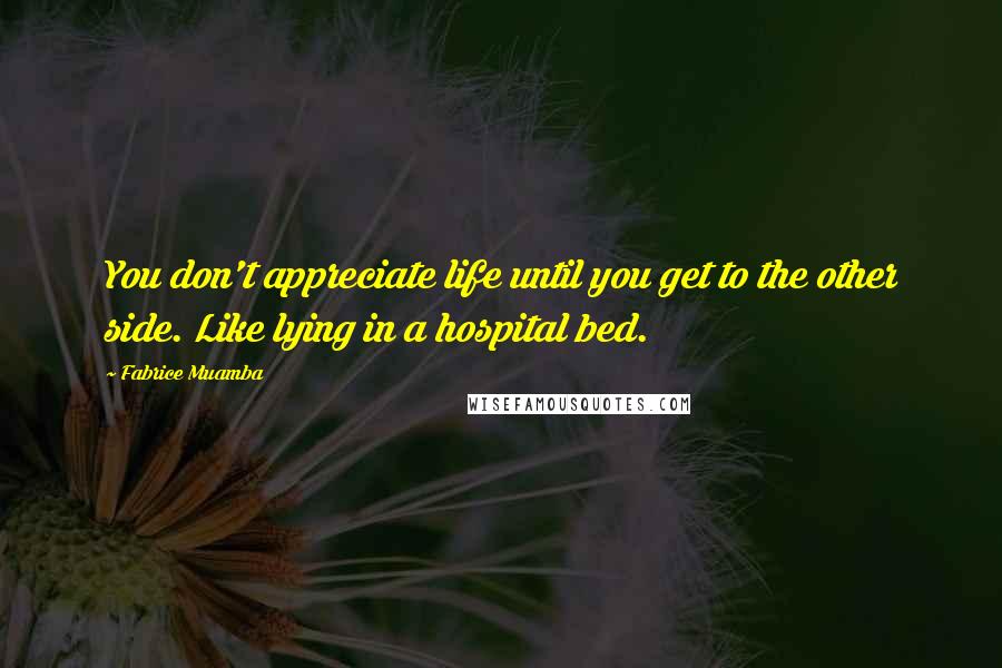 Fabrice Muamba Quotes: You don't appreciate life until you get to the other side. Like lying in a hospital bed.