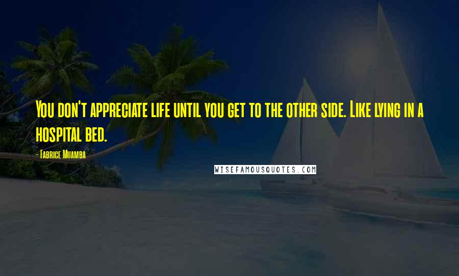 Fabrice Muamba Quotes: You don't appreciate life until you get to the other side. Like lying in a hospital bed.