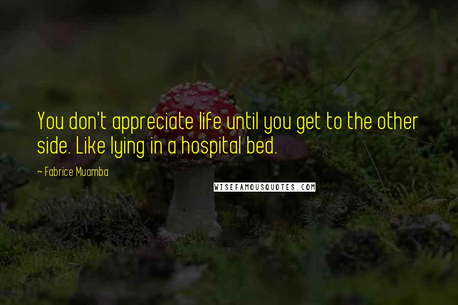 Fabrice Muamba Quotes: You don't appreciate life until you get to the other side. Like lying in a hospital bed.