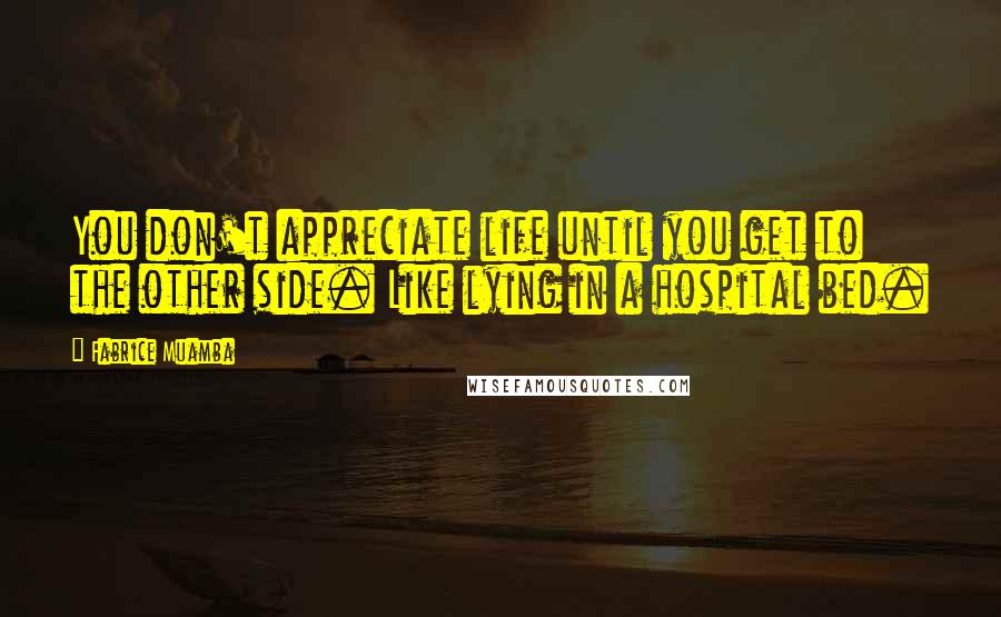 Fabrice Muamba Quotes: You don't appreciate life until you get to the other side. Like lying in a hospital bed.