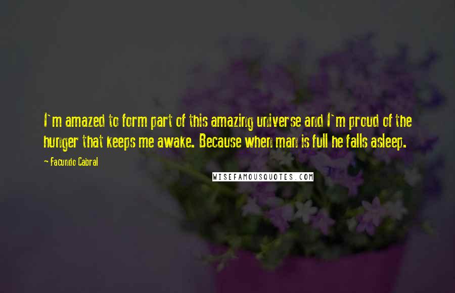 Facundo Cabral Quotes: I'm amazed to form part of this amazing universe and I'm proud of the hunger that keeps me awake. Because when man is full he falls asleep.