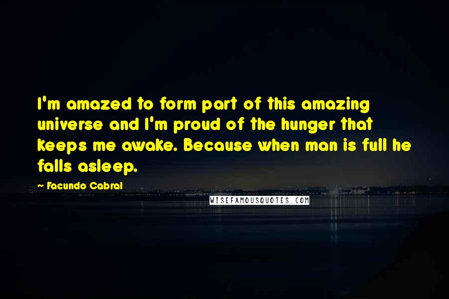 Facundo Cabral Quotes: I'm amazed to form part of this amazing universe and I'm proud of the hunger that keeps me awake. Because when man is full he falls asleep.