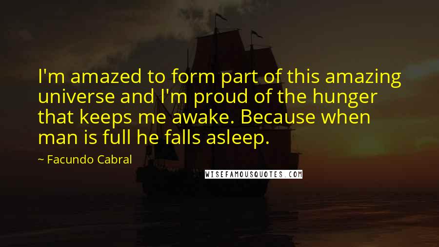 Facundo Cabral Quotes: I'm amazed to form part of this amazing universe and I'm proud of the hunger that keeps me awake. Because when man is full he falls asleep.