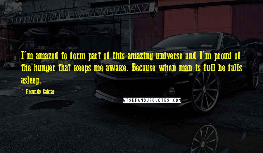 Facundo Cabral Quotes: I'm amazed to form part of this amazing universe and I'm proud of the hunger that keeps me awake. Because when man is full he falls asleep.